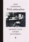 Wiek ambasadora Opowieść o życiu Edwarda Raczyńskiego