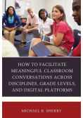 How to Facilitate Meaningful Classroom Conversations across Disciplines, Grade Levels, and Digital Platforms