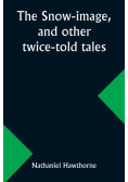 The snow-image, and other twice-told tales