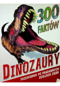 300 faktów Dinozaury Przewodnik po prawdziwych dziejach Ziemi