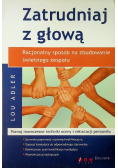 Zatrudniaj z głową  Racjonalny sposób na zbudowanie świetnego zespołu