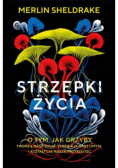 Strzępki życia O tym, jak grzyby tworzą nasz świat, zmieniają nasz umysł