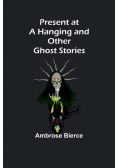 Present at a Hanging and Other Ghost Stories