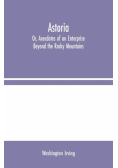 Astoria; Or, Anecdotes of an Enterprise Beyond the Rocky Mountains