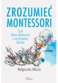 Zrozumieć Montessori czyli Maria Montessori o wychowaniu dziecka