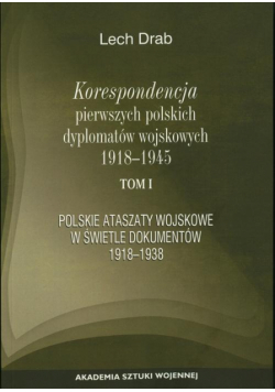 Korespondencja pierwszych polskich dyplomatów wojskowych 1918-1945. T. 1: Polskie ataszaty wosjkowe w świetle dokumentów 1918-1938