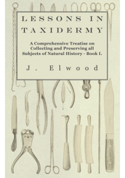 Lessons in Taxidermy - A Comprehensive Treatise on Collecting and Preserving All Subjects of Natural History - Book I.