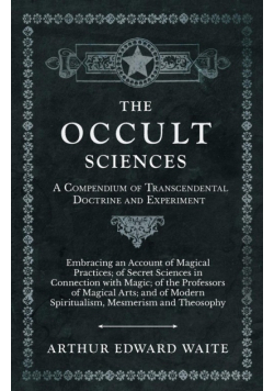 The Occult Sciences - A Compendium of Transcendental Doctrine and Experiment;Embracing an Account of Magical Practices; of Secret Sciences in Connection with Magic; of the Professors of Magical Arts; and of Modern Spiritualism, Mesmerism and Theosophy