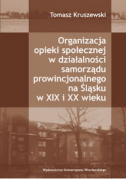 Organizacja opieki społecznej w działalności samorządu prowincjonalnego na Śląsku w XIX i XX wieku