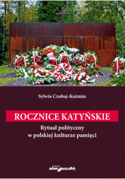 Rocznice katyńskie. Rytuał polityczny w polskiej kulturze pamięci