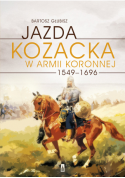 Głubisz Bartosz - Jazda kozacka w armii koronnej 1549-1696