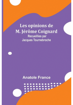 Les opinions de M. Jérôme Coignard; Recueillies par Jacques Tournebroche