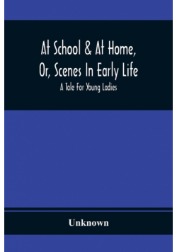 At School & At Home, Or, Scenes In Early Life; A Tale For Young Ladies
