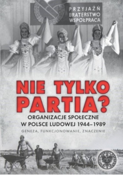 Nie tylko partia Organizacje społeczne w Polsce Ludowej 1944 – 1989  geneza funkcjonowanie  znaczenie