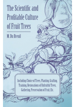 The Scientific and Profitable Culture of Fruit Trees; Including Choice of Trees, Planting, Grafting, Training, Restorations of Unfruitful Trees, Gathering, Preservation of Fruit, Etc.