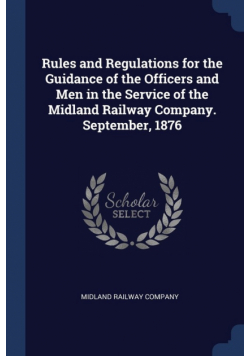 Rules and Regulations for the Guidance of the Officers and Men in the Service of the Midland Railway Company. September, 1876