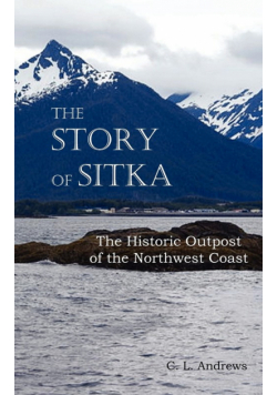 The Story of Sitka the Historic Outpost of the Northwest Coast (Fully Illustrated.)