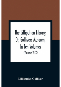 The Lilliputian Library, Or, Gullivers Museum, In Ten Volumes. Containing Lectures On Morality, Historical Pieces, Interesting Fables, Diverting Tales, Miraculous Voyages, Surprising Adventures, Remarkable Lives, Poetical Pieces, Comical Jokes, Useful Let
