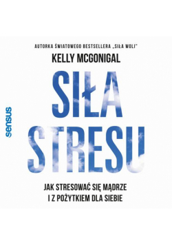 Siła stresu. Jak stresować się mądrze i z pożytkiem dla siebie