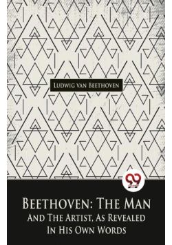 Beethoven, The Man And The Artist, As Revealed In His Own Words