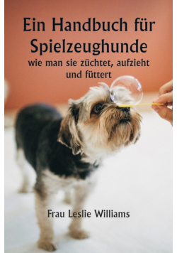 Ein Handbuch für Spielzeughunde,  wie man sie züchtet, aufzieht und füttert
