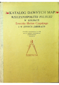 Katalog dawnych map Rzeczypospolitej Polskiej w kolekcji Emeryka Hutten Czapskiego i w innych zbiorach