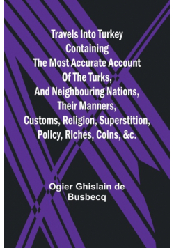 Travels into Turkey Containing the most accurate account of the Turks, and neighbouring nations, their manners, customs, religion, superstition, policy, riches, coins, &c.