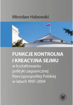 Funkcje kontrolna i kreacyjna Sejmu w kształtowaniu polityki zagranicznej Rzeczypospolitej Polskiej w latach 1997-2004