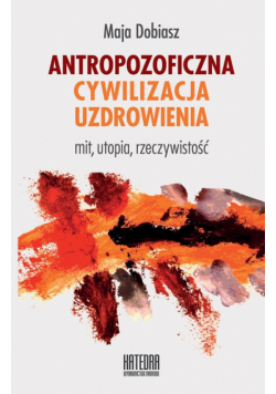 Dobiasz Maja - Antropozoficzna cywilizacja uzdrowienia
