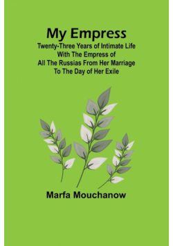 My Empress; Twenty-three years of intimate life with the empress of all the Russias from her marriage to the day of her exile