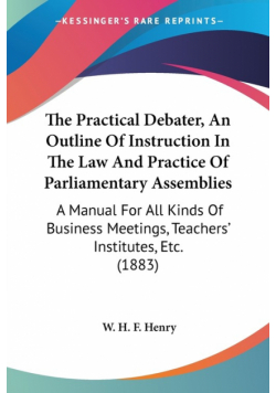 The Practical Debater, An Outline Of Instruction In The Law And Practice Of Parliamentary Assemblies