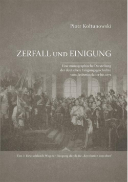 Zerfall und Einigung. Eine monographische Darstellung der deutschen Einigungsgeschichte vom Frühmittelalter bis 1871. Teil I: Deutschlands Weg zur Einigung durch die „Revolution von oben“