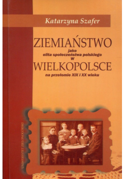 Ziemiaństwo jako elita społeczeństwa polskiego w Wielkopolsce na przełomie XIX i XX wieku
