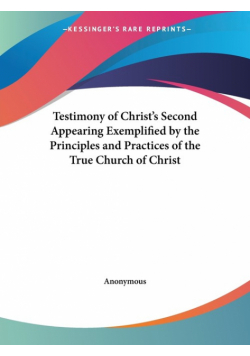 Testimony of Christ's Second Appearing Exemplified by the Principles and Practices of the True Church of Christ