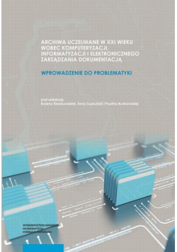 Archiwa uczelniane w XXI wieku wobec komputeryzacji informatyzacji i elektronicznego zarządzania dokumentacją