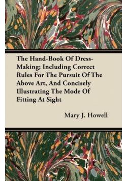 The Hand-Book Of Dress-Making; Including Correct Rules For The Pursuit Of The Above Art, And Concisely Illustrating The Mode Of Fitting At Sight