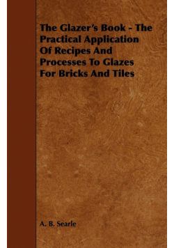 The Glazer's Book - The Practical Application Of Recipes And Processes To Glazes For Bricks And Tiles