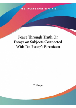 Peace Through Truth Or Essays on Subjects Connected With Dr. Pusey's Eirenicon