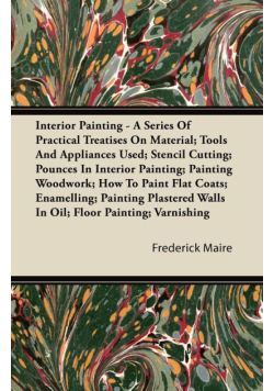 Interior Painting - A Series of Practical Treatises on Material; Tools and Appliances Used; Stencil Cutting; Pounces in Interior Painting; Painting Wo