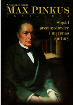 Baron Arkadiusz - Max Pinkus 1857-1934 Śląski przemysłowiec i mecenas kultury