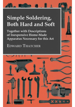 Simple Soldering, Both Hard And Soft - Together With Descriptions Of Inexpensive Home-Made Apparatus Necessary For This Art