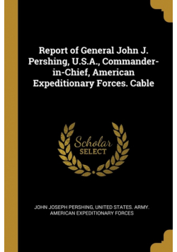 Report of General John J. Pershing, U.S.A., Commander-in-Chief, American Expeditionary Forces. Cable