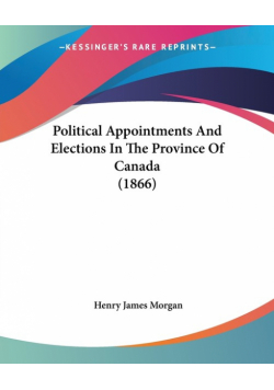 Political Appointments And Elections In The Province Of Canada (1866)