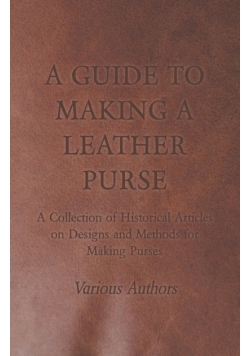 A Guide to Making a Leather Purse - A Collection of Historical Articles on Designs and Methods for Making Purses