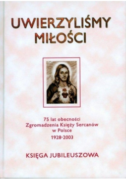Uwierzyliśmy miłości  75 lat obecności Zgromadzenia Księży Sercanów w Polsce 1928 - 2003 Księga Jubileszowa