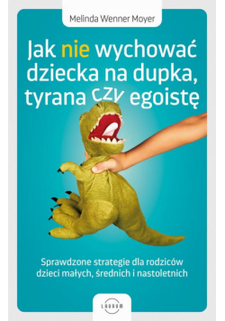 Jak nie wychować dziecka na dupka, tyrana czy egoistę. Sprawdzone strategie dla rodziców