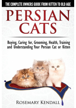 Persian Cats - The Complete Owners Guide from Kitten to Old Age. Buying, Caring For, Grooming, Health, Training and Understanding Your Persian Cat