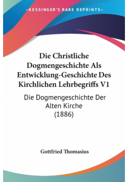 Die Christliche Dogmengeschichte Als Entwicklung-Geschichte Des Kirchlichen Lehrbegriffs V1