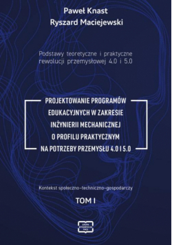 Podstawy teoretyczne i praktyczne rewolucji przemysłowej 4.0 i 5.0 -PROJEKTOWANIE PROGRAMÓW EDUKACYJNYCH W ZAKRESIE INŻYNIERII MECHANICZNEJ O PROFILU PRAKTYCZNYM NA POTRZEBY PRZEMYSŁU 4.0 I 5.0
