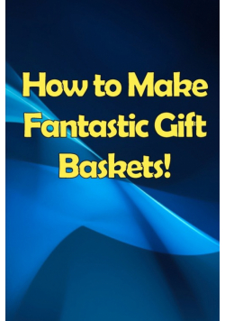 How to Make Fantastic Gift Baskets!